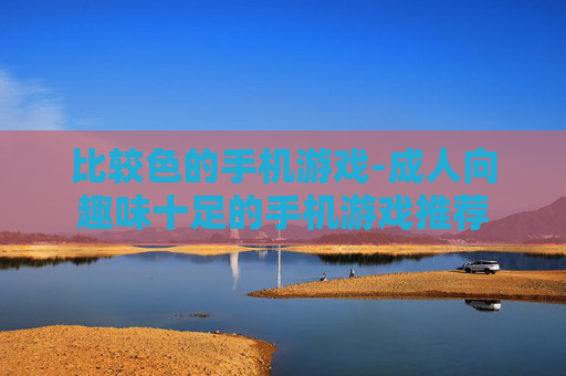 比较色的手机游戏-成人向趣味十足的手机游戏推荐