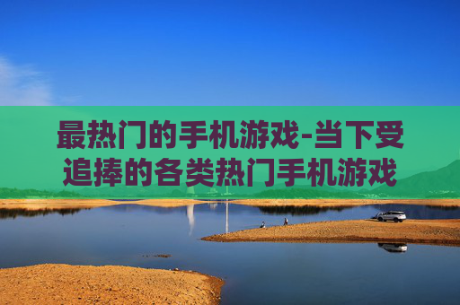 最热门的手机游戏-当下受追捧的各类热门手机游戏 最热门的手机游戏-当下受追捧的各类热门手机游戏