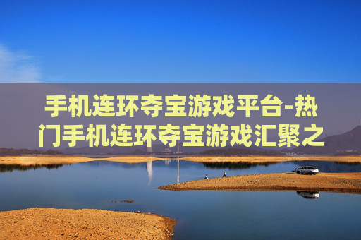 手机连环夺宝游戏平台-热门手机连环夺宝游戏汇聚之地