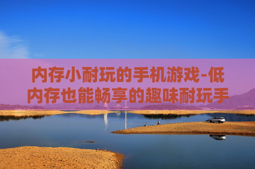 内存小耐玩的手机游戏-低内存也能畅享的趣味耐玩手游