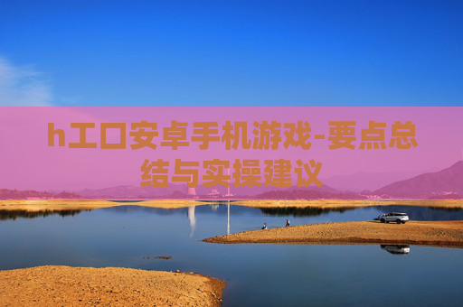 h工口安卓手机游戏-要点总结与实操建议