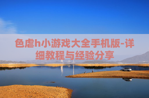 色虐h小游戏大全手机版-详细教程与经验分享