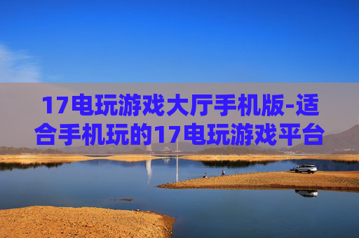 17电玩游戏大厅手机版-适合手机玩的17电玩游戏平台版本