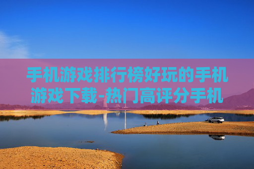 手机游戏排行榜好玩的手机游戏下载-热门高评分手机游戏资源免费获取渠道