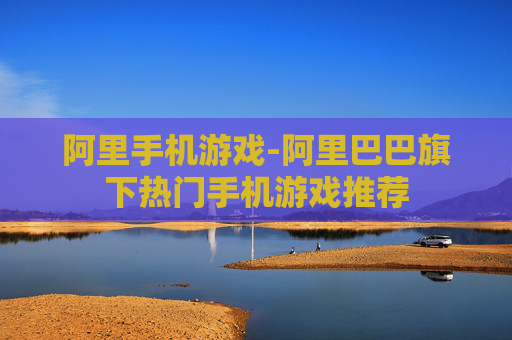 阿里手机游戏-阿里巴巴旗下热门手机游戏推荐