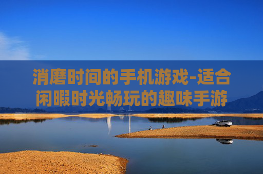 消磨时间的手机游戏-适合闲暇时光畅玩的趣味手游