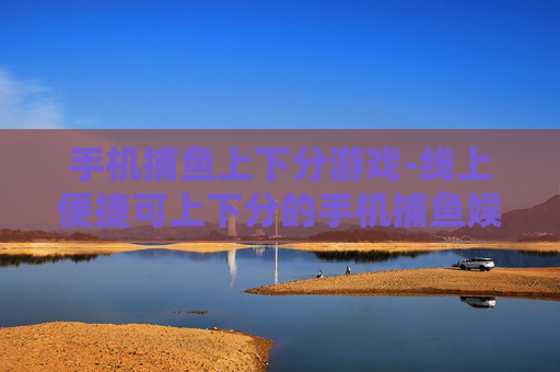 手机捕鱼上下分游戏-线上便捷可上下分的手机捕鱼娱乐玩法