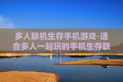 多人联机生存手机游戏-适合多人一起玩的手机生存联机游戏