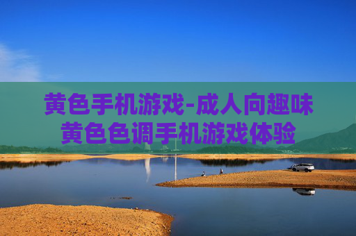 黄色手机游戏-成人向趣味黄色色调手机游戏体验