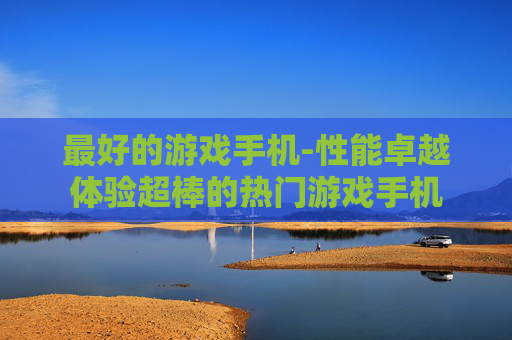 最好的游戏手机-性能卓越体验超棒的热门游戏手机