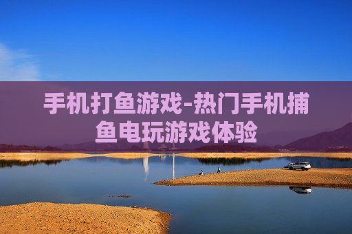手机打鱼游戏-热门手机捕鱼电玩游戏体验