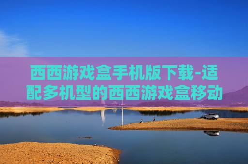 西西游戏盒手机版下载-适配多机型的西西游戏盒移动端免费下