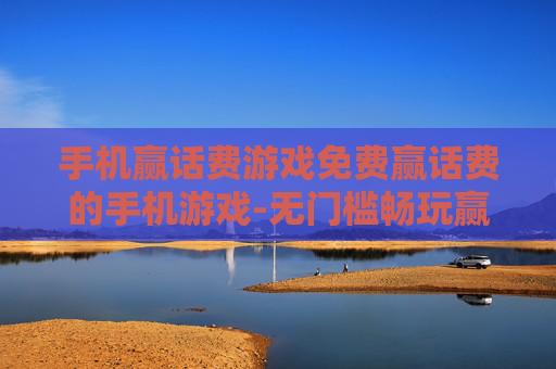 手机赢话费游戏免费赢话费的手机游戏-无门槛畅玩赢取话费的免费手游