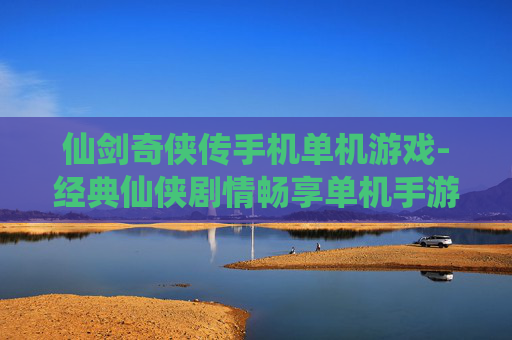 仙剑奇侠传手机单机游戏-经典仙侠剧情畅享单机手游体验