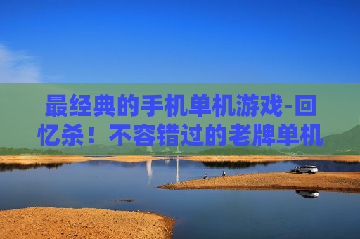最经典的手机单机游戏-回忆杀！不容错过的老牌单机手机游戏