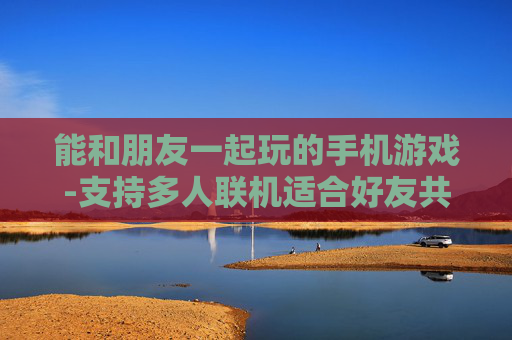 能和朋友一起玩的手机游戏-支持多人联机适合好友共玩的手游