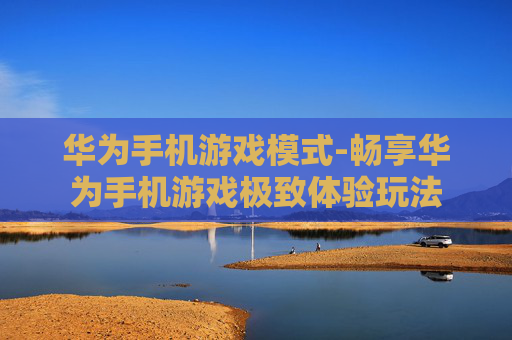 华为手机游戏模式-畅享华为手机游戏极致体验玩法