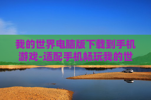 我的世界电脑版下载到手机游戏-适配手机畅玩我的世界电脑版游戏资源获取