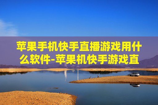 苹果手机快手直播游戏用什么软件-苹果机快手游戏直播适用软件推荐