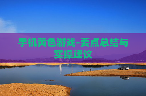 手机黄色游戏-要点总结与实操建议