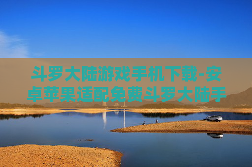 斗罗大陆游戏手机下载-安卓苹果适配免费斗罗大陆手游下载入口