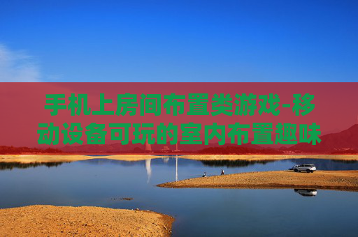 手机上房间布置类游戏-移动设备可玩的室内布置趣味游戏