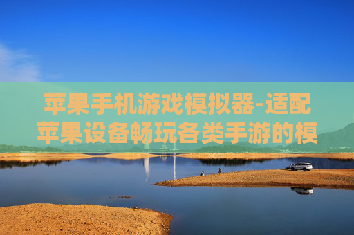 苹果手机游戏模拟器-适配苹果设备畅玩各类手游的模拟器