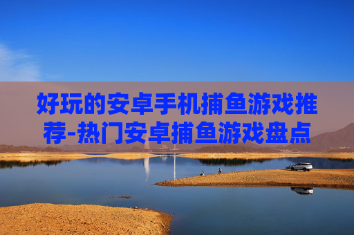 好玩的安卓手机捕鱼游戏推荐-热门安卓捕鱼游戏盘点畅享趣味体验