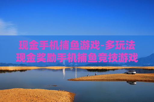 现金手机捕鱼游戏-多玩法现金奖励手机捕鱼竞技游戏