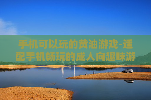 手机可以玩的黄油游戏-适配手机畅玩的成人向趣味游戏