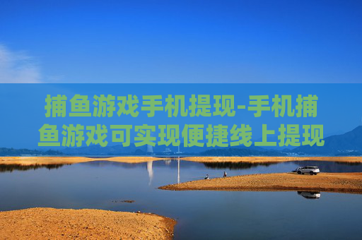 捕鱼游戏手机提现-手机捕鱼游戏可实现便捷线上提现