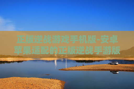 正版逆战游戏手机版-安卓苹果适配的正版逆战手游版本