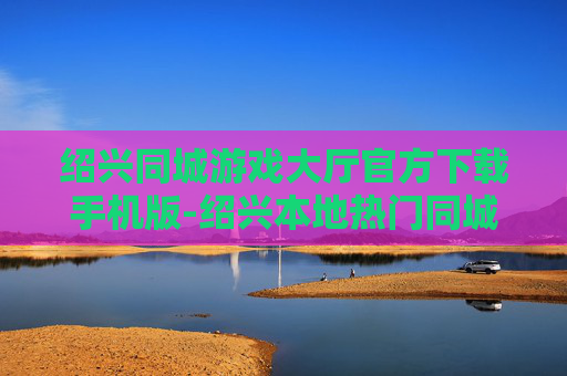 绍兴同城游戏大厅官方下载手机版-绍兴本地热门同城游戏大厅移动端免费下