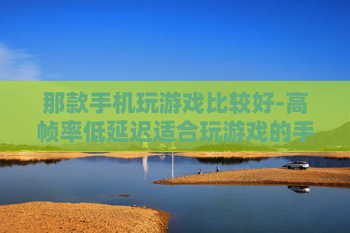那款手机玩游戏比较好-高帧率低延迟适合玩游戏的手机推荐