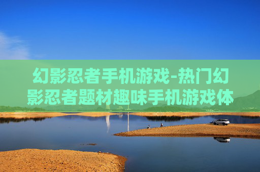 幻影忍者手机游戏-热门幻影忍者题材趣味手机游戏体验