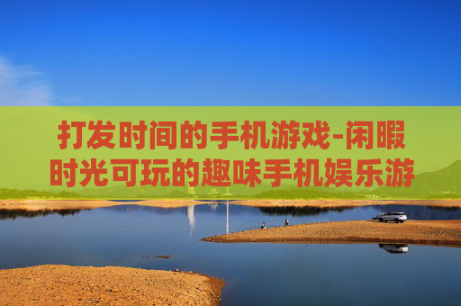 打发时间的手机游戏-闲暇时光可玩的趣味手机娱乐游戏