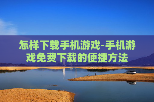怎样下载手机游戏-手机游戏免费下载的便捷方法