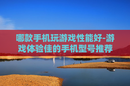 哪款手机玩游戏性能好-游戏体验佳的手机型号推荐
