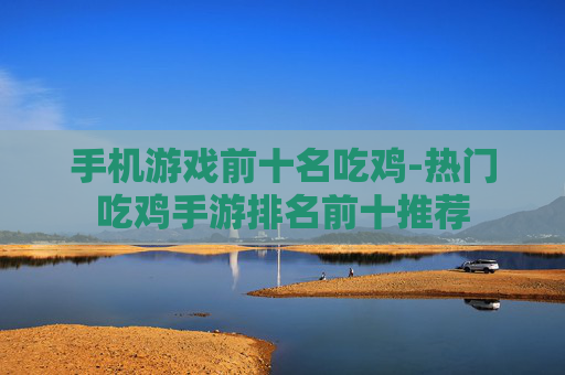 手机游戏前十名吃鸡-热门吃鸡手游排名前十推荐