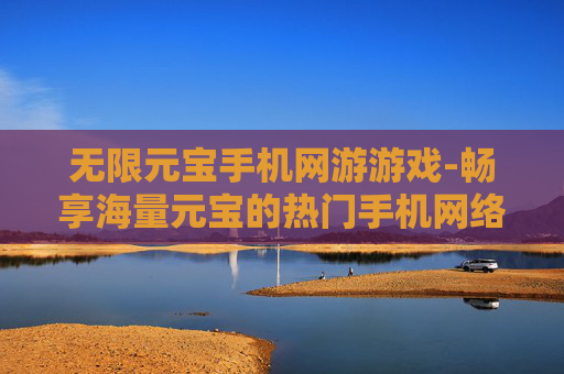 无限元宝手机网游游戏-畅享海量元宝的热门手机网络游戏体验