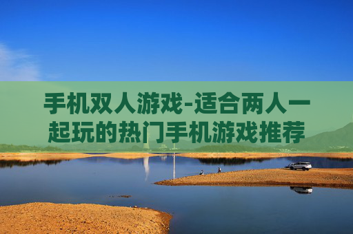 手机双人游戏-适合两人一起玩的热门手机游戏推荐