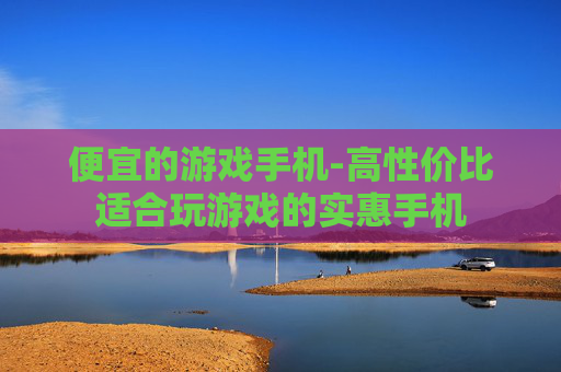 便宜的游戏手机-高性价比适合玩游戏的实惠手机