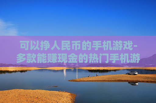 可以挣人民币的手机游戏-多款能赚现金的热门手机游戏推荐