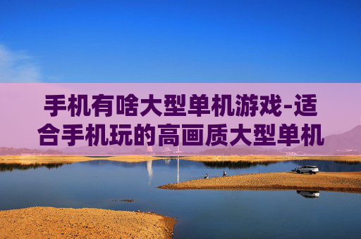手机有啥大型单机游戏-适合手机玩的高画质大型单机游戏推荐