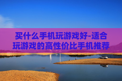 买什么手机玩游戏好-适合玩游戏的高性价比手机推荐