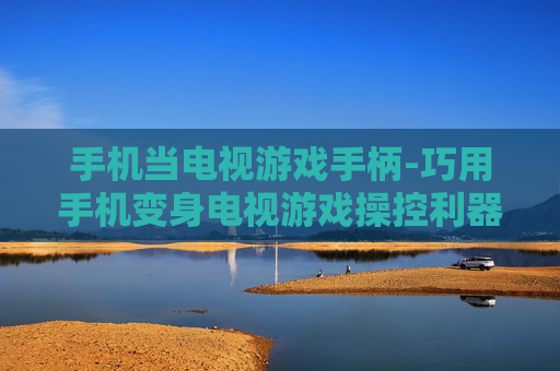 手机当电视游戏手柄-巧用手机变身电视游戏操控利器