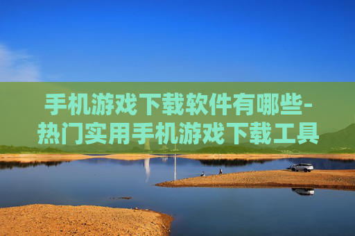 手机游戏下载软件有哪些-热门实用手机游戏下载工具大盘点