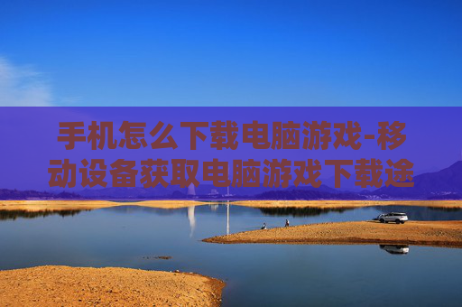手机怎么下载电脑游戏-移动设备获取电脑游戏下载途径