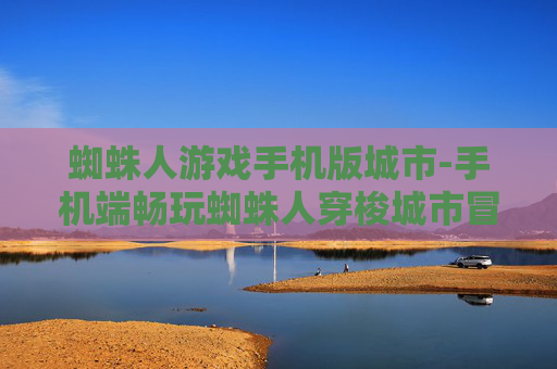 蜘蛛人游戏手机版城市-手机端畅玩蜘蛛人穿梭城市冒险游戏