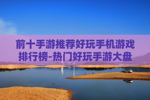 前十手游推荐好玩手机游戏排行榜-热门好玩手游大盘点优质前十推荐